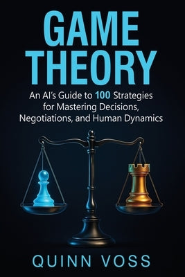 Game Theory: An AI's Guide to 100 Strategies for Mastering Decisions, Negotiations, and Human Dynamics by Voss, Quinn