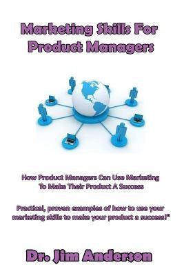 Marketing Skills For Product Managers: How Product Managers Can Use Marketing To Make Their Product A Success by Anderson, Jim