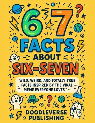 67 Facts About Six-Seven: Wild, Weird, and Totally True Facts Inspired by the Viral Meme Everyone Loves by Publishing, Doodleverse