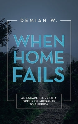 When Home Fails: An Escape Story of a Group of Migrants to America by W, Demian