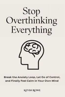 Stop Overthinking Everything: Break the Anxiety Loop, Let Go of Control, and Finally Feel Calm in Your Own Mind by Rowe, Kevin