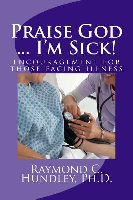 Praise God ... I'm Sick!: encouragement for those facing illness by Hundley Ph. D., Raymond C.