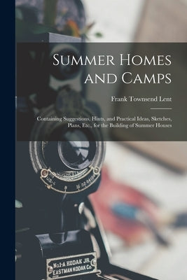 Summer Homes and Camps: Containing Suggestions, Hints, and Practical Ideas, Sketches, Plans, Etc., for the Building of Summer Houses by Lent, Frank Townsend