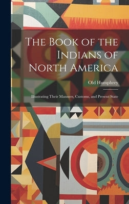 The Book of the Indians of North America: Illustrating Their Manners, Customs, and Present State by Humphrey, Old