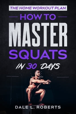 The Home Workout Plan: How to Master Squats in 30 Days by Roberts, Dale L.