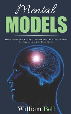 Mental Models: Improving Decision Making Skills and Critical Thinking, Problems Solving, Increase Your Productivity. by Bell, William