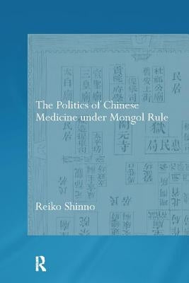 The Politics of Chinese Medicine Under Mongol Rule by Shinno, Reiko
