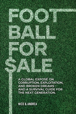 Football for Sale: A global expos? on corruption, exploitation, and broken dreams-and a survival guide for the next generation. by P, Nico