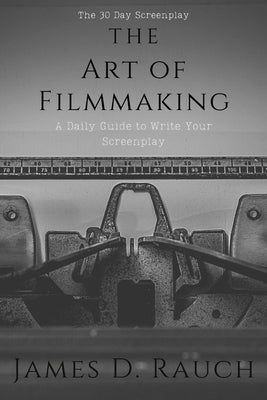 The Art Of Filmmaking: The 30-Day Screenplay: A Daily Guide to Write Your Screenplay by Rauch, James D.