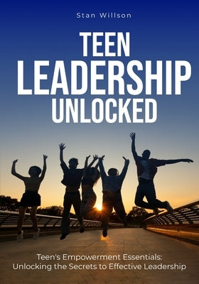 Teen Leadership Unlocked: Teen's Empowerment Essentials: Unlocking the Secrets to Effective Leadership by Willson, Stan
