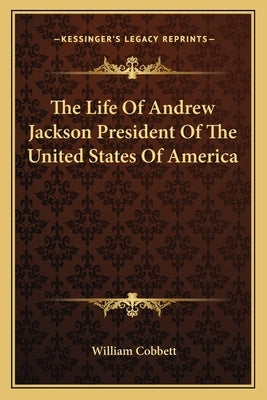 The Life Of Andrew Jackson President Of The United States Of America by Cobbett, William