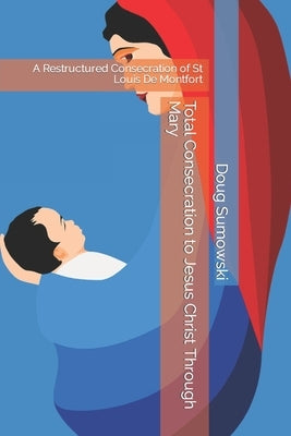 Total Consecration to Jesus Christ Through Mary: A Restructured Consecration of St Louis De Montfort by Sumowski, Doug
