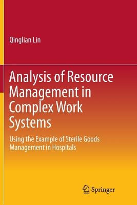 Analysis of Resource Management in Complex Work Systems: Using the Example of Sterile Goods Management in Hospitals by Lin, Qinglian
