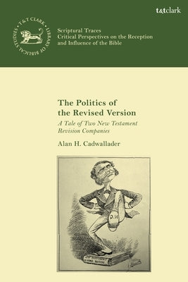 The Politics of the Revised Version: A Tale of Two New Testament Revision Companies by Cadwallader, Alan