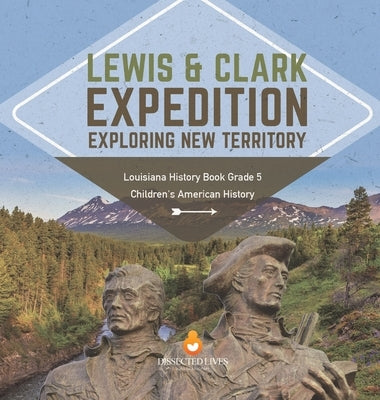 Lewis & Clark Expedition: Exploring New Territory Louisiana History Book Grade 5 Children's American History by Baby Professor