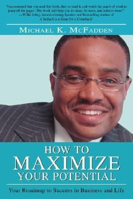 How to Maximize Your Potential: Your Roadmap to Success in Business and Life by McFadden, Michael K.