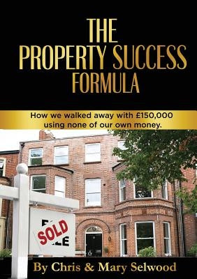 The Property Success Formula: How We Walked Away With £150,000 Using None of Our Own Money by Selwood, Chris