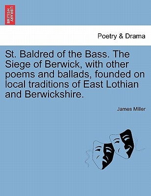 St. Baldred of the Bass. the Siege of Berwick, with Other Poems and Ballads, Founded on Local Traditions of East Lothian and Berwickshire. by Miller, James