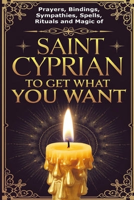 Prayers, Bindings, Sympathies, Spells, Rituals and Magic of Saint Cyprian to Get What You Want by Alexandre, Élida