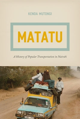 Matatu: A History of Popular Transportation in Nairobi by Mutongi, Kenda