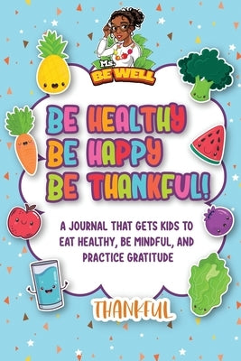 Be Healthy Be Happy Be Thankful!: A Journal That Gets Kids To Eat Healthy, Be Mindful, And Practice Gratitude by Caslin, Allana