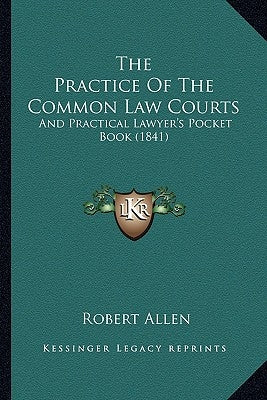 The Practice Of The Common Law Courts: And Practical Lawyer's Pocket Book (1841) by Allen, Robert