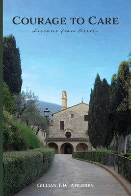 Courage to Care: Lessons from Assisi by Ahlgren, Gillian T. W.