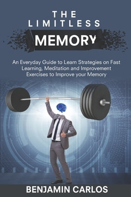 The Limitless Memory: An Everyday Guide to Learn Strategies on Fast Learning, Meditation and Improvement Exercises to Improve your Memory by Carlos, Benjamin