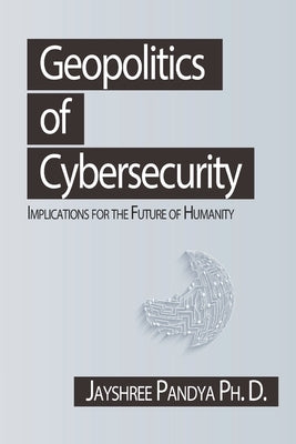 Geopolitics of Cybersecurity: Implications for the Future of Humanity by Pandya Ph. D., Jayshree