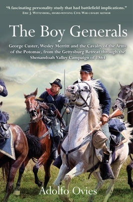 The Boy Generals: George Custer, Wesley Merritt and the Cavalry of the Army of the Potomac, from the Gettysburg Retreat Through the Shen by Ovies, Adolfo