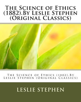 The Science of Ethics (1882).By Leslie Stephen (Original Classics) by Stephen, Leslie