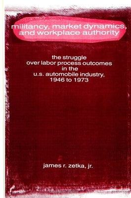 Militancy, Market Dynamics, and Workplace Authority: The Struggle Over Labor Process Outcomes in the U.S. Automobile Industry, 1946 to 1973 by Zetka Jr, James R.