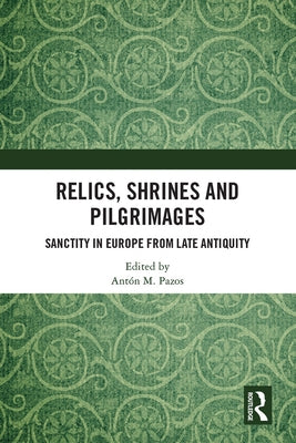 Relics, Shrines and Pilgrimages: Sanctity in Europe from Late Antiquity by Pazos, Antón M.