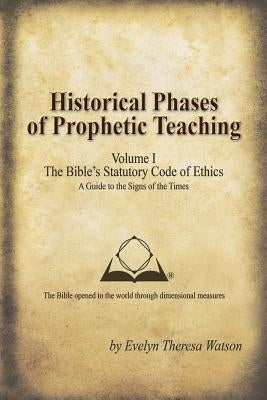 Historical Phases of Prophetic Teaching Volume I: Bible's Statutory Code of Ethics by Watson, Evelyn Theresa