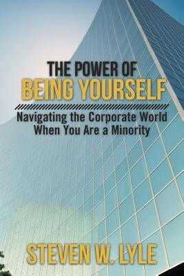 The Power of Being Yourself: Navigating the Corporate World When You Are a Minority by Lyle, Steven W.