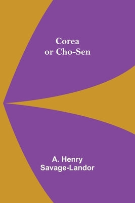 Corea or Cho-sen by Henry Savage-Landor, A.