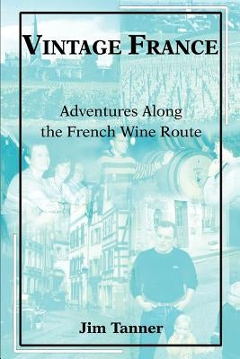 Vintage France: Adventures Along the French Wine Route by Tanner, James E.