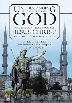Understanding the Oneness of God and the Conspiracy Against Jesus Christ and the Christian Church by Daniels, Will
