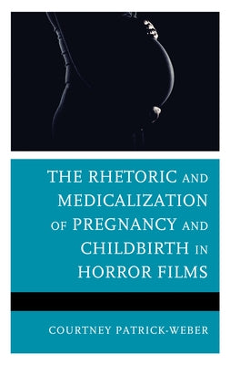 The Rhetoric and Medicalization of Pregnancy and Childbirth in Horror Films by Patrick-Weber, Courtney