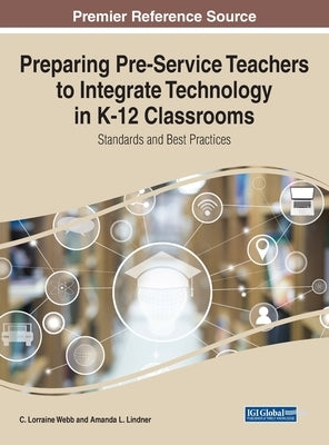 Preparing Pre-Service Teachers to Integrate Technology in K-12 Classrooms: Standards and Best Practices by Webb, C. Lorraine