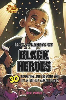Epic Journeys of Black Heroes: Thirty Inspirational Men and Women Who Left an Indelible Mark on History by Karie, Mie