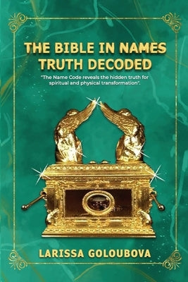 The Bible In Names Truth Decoded: The Name Code Reveals The Hidden Truth For Spiritual And Physical Transformation by Goloubova, Larissa