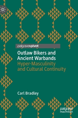 Outlaw Bikers and Ancient Warbands: Hyper-Masculinity and Cultural Continuity by Bradley, Carl