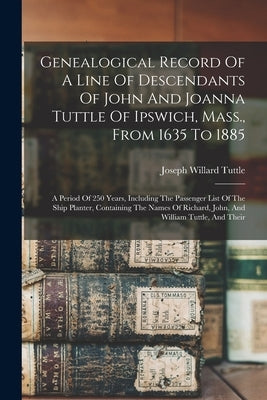 Genealogical Record Of A Line Of Descendants Of John And Joanna Tuttle Of Ipswich, Mass., From 1635 To 1885: A Period Of 250 Years, Including The Pass by Tuttle, Joseph Willard