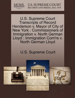 U.S. Supreme Court Transcripts of Record Henderson V. Mayor of City of New York: Commissioners of Immigration V. North German Lloyd: Immigration Com'r by U. S. Supreme Court