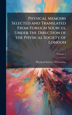 Physical Memoirs Selected and Translated From Foreign Sources, Under the Direction of the Physical Society of London by Physical Society of London