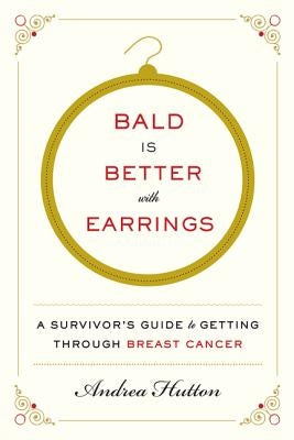 Bald Is Better with Earrings: A Survivor's Guide to Getting Through Breast Cancer by Hutton, Andrea