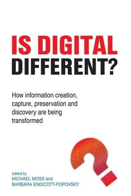 Is Digital Different?: How Information Creation, Capture, Preservation and Discovery Are Being Transformed by Moss, Michael