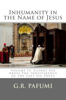 Inhumanity in the Name of Jesus: Volume II: Clergy Sex Abuse, The Indifference of the Last Six Popes by Pafumi, G. R.