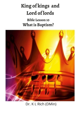 King of kings and Lord of Lords: Bible Lesson 10: What is Baptism? by Rich, Keesha